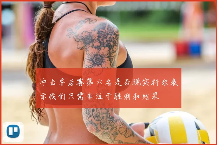 冲击季后赛第六名是否现实科尔表示我们只需专注于胜利和结果