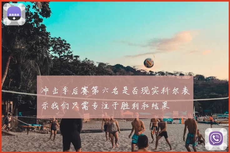冲击季后赛第六名是否现实科尔表示我们只需专注于胜利和结果