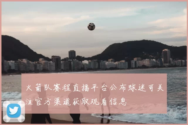 火箭队赛程直播平台公布球迷可关注官方渠道获取观看信息