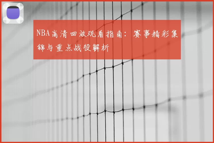 NBA高清回放观看指南:赛事精彩集锦与重点战役解析