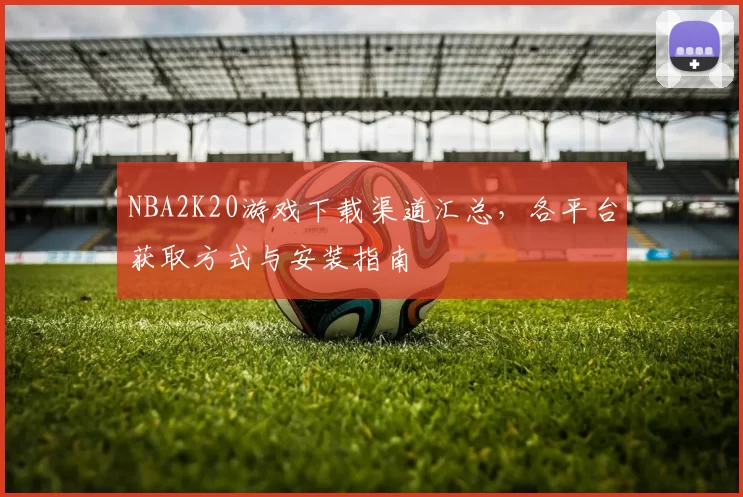 NBA2K20游戏下载渠道汇总，各平台获取方式与安装指南
