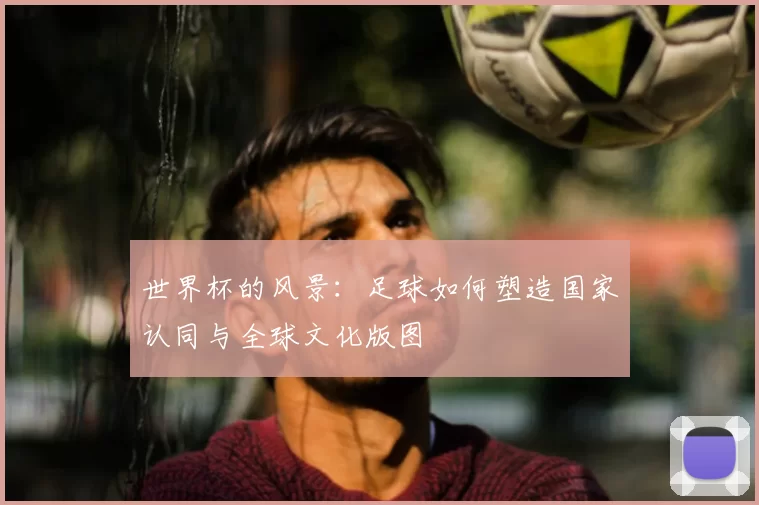 世界杯的风景：足球如何塑造国家认同与全球文化版图