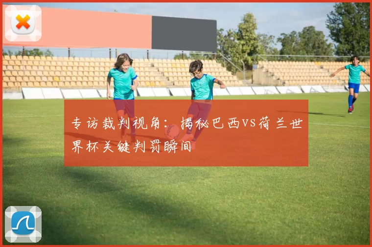 专访裁判视角：揭秘巴西vs荷兰世界杯关键判罚瞬间