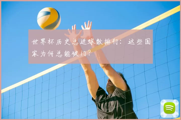 世界杯历史总进球数排行:这些国家为何总能破门?