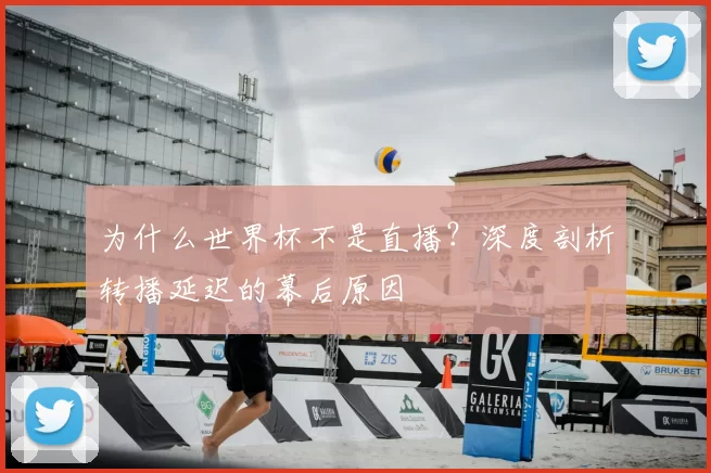 为什么世界杯不是直播？深度剖析转播延迟的幕后原因