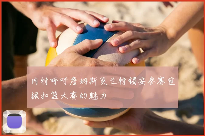 内特呼吁詹姆斯莫兰特锡安参赛重振扣篮大赛的魅力