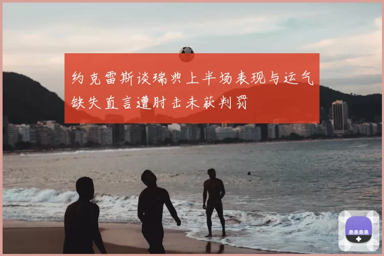 约克雷斯谈瑞典上半场表现与运气缺失直言遭肘击未获判罚