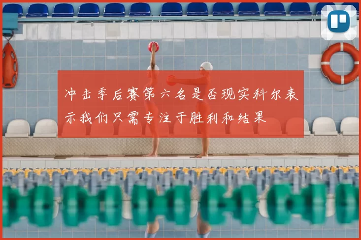 冲击季后赛第六名是否现实科尔表示我们只需专注于胜利和结果