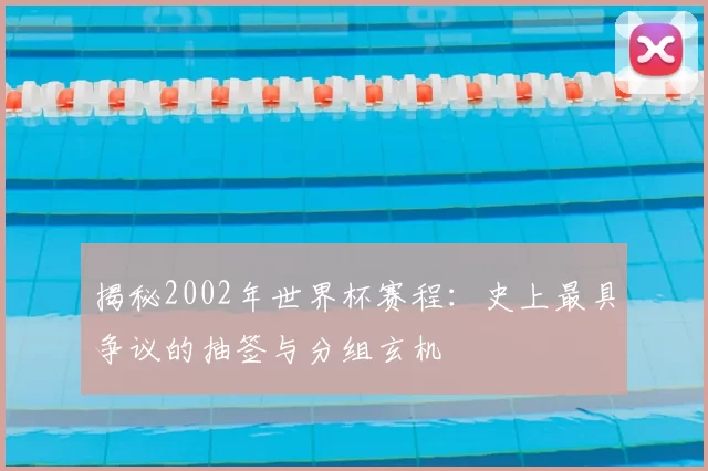 揭秘2002年世界杯赛程：史上最具争议的抽签与分组玄机