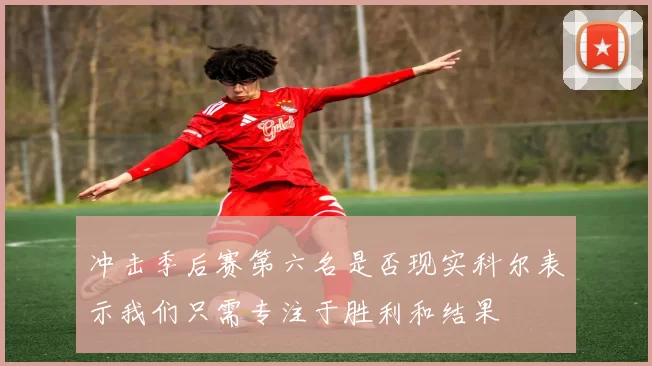 冲击季后赛第六名是否现实科尔表示我们只需专注于胜利和结果