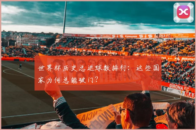 世界杯历史总进球数排行：这些国家为何总能破门？