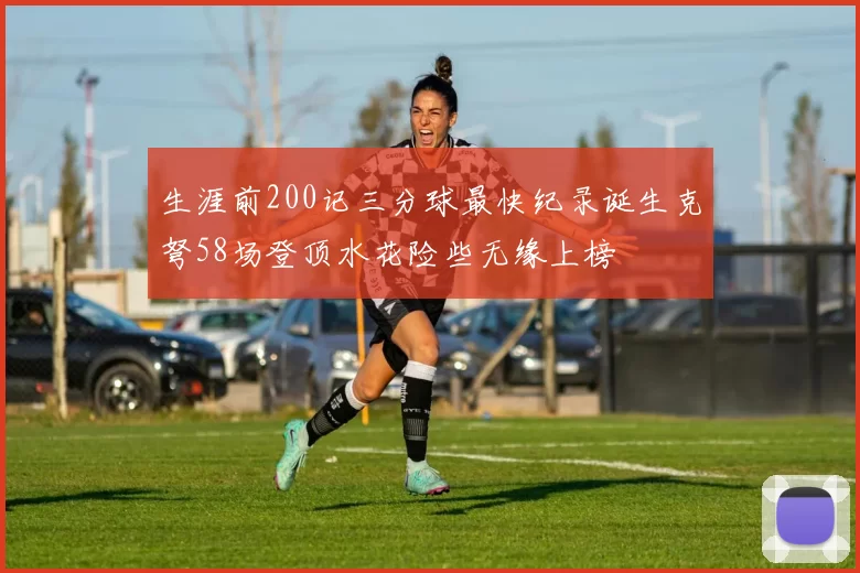 生涯前200记三分球最快纪录诞生克弩58场登顶水花险些无缘上榜