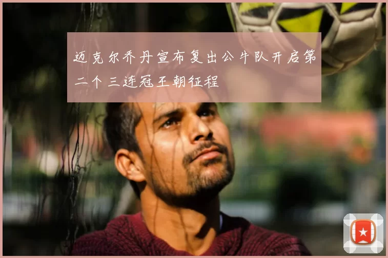 迈克尔乔丹宣布复出公牛队开启第二个三连冠王朝征程