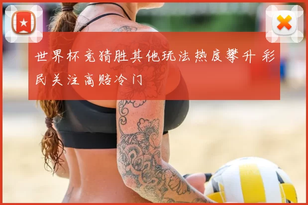 世界杯竞猜胜其他玩法热度攀升 彩民关注高赔冷门
