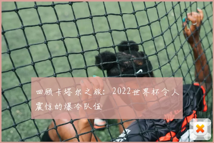回顾卡塔尔之旅：2022世界杯令人震惊的爆冷队伍