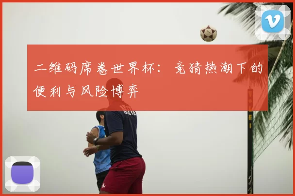 二维码席卷世界杯：竞猜热潮下的便利与风险博弈