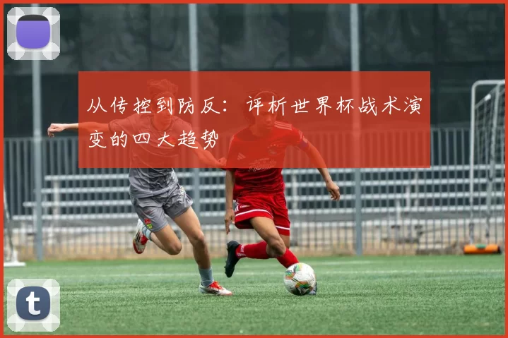 从传控到防反：评析世界杯战术演变的四大趋势