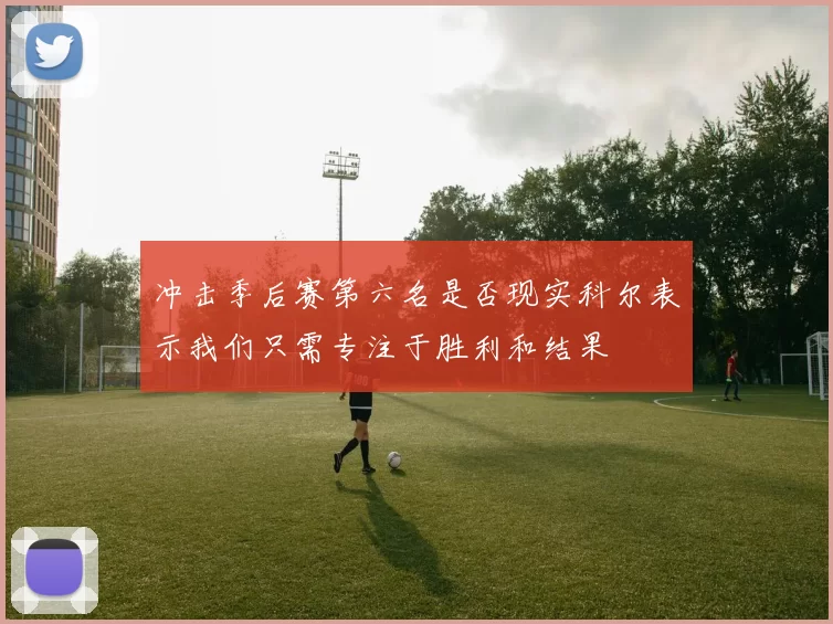 冲击季后赛第六名是否现实科尔表示我们只需专注于胜利和结果