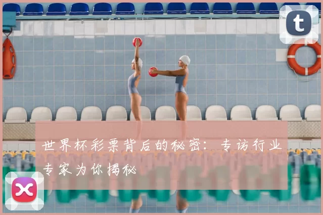 世界杯彩票背后的秘密：专访行业专家为你揭秘