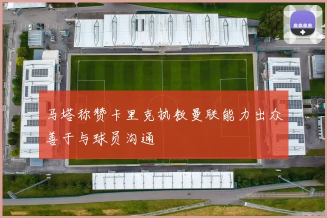 马塔称赞卡里克执教曼联能力出众善于与球员沟通