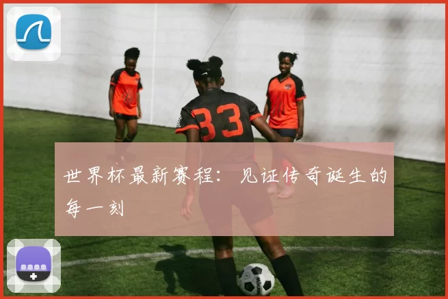 世界杯最新赛程：见证传奇诞生的每一刻