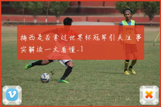 梅西是否拿过世界杯冠军引关注 事实解读一文看懂_1