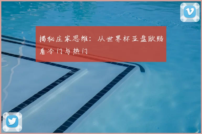 揭秘庄家思维：从世界杯亚盘欧赔看冷门与热门