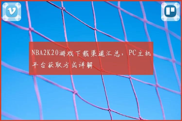NBA2K20游戏下载渠道汇总，PC主机平台获取方式详解