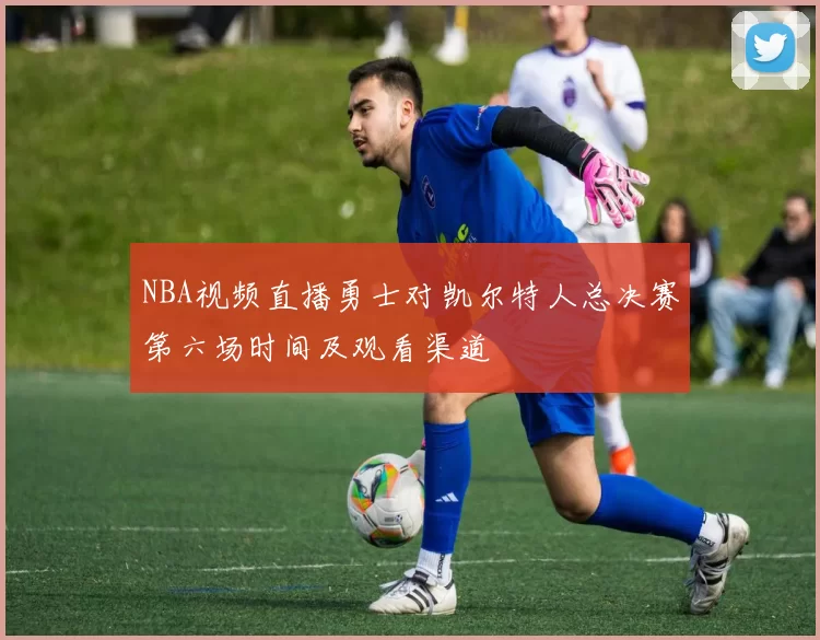 NBA视频直播勇士对凯尔特人总决赛第六场时间及观看渠道