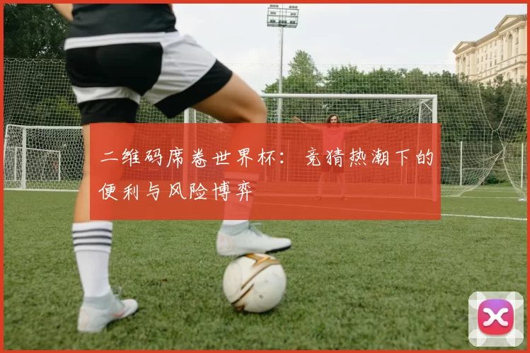 二维码席卷世界杯：竞猜热潮下的便利与风险博弈