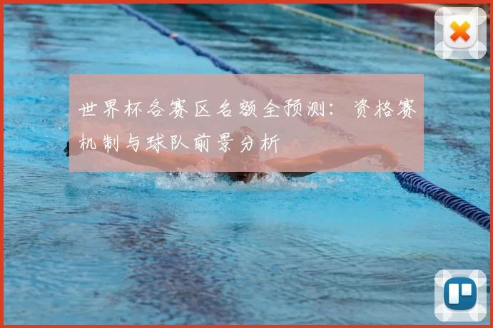 世界杯各赛区名额全预测：资格赛机制与球队前景分析