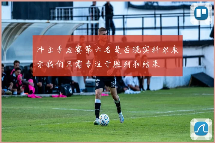 冲击季后赛第六名是否现实科尔表示我们只需专注于胜利和结果
