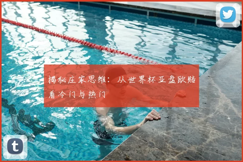 揭秘庄家思维：从世界杯亚盘欧赔看冷门与热门