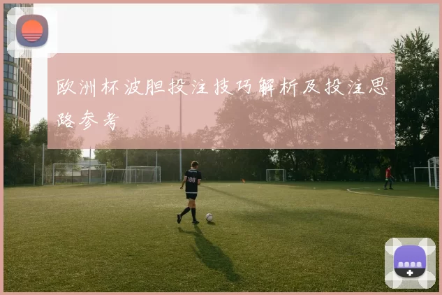 欧洲杯波胆投注技巧解析及投注思路参考