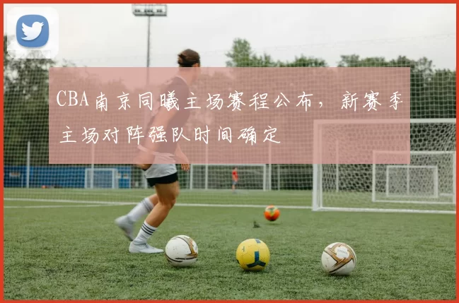 CBA南京同曦主场赛程公布，新赛季主场对阵强队时间确定