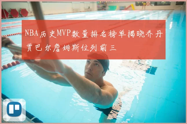 NBA历史MVP数量排名榜单揭晓乔丹贾巴尔詹姆斯位列前三