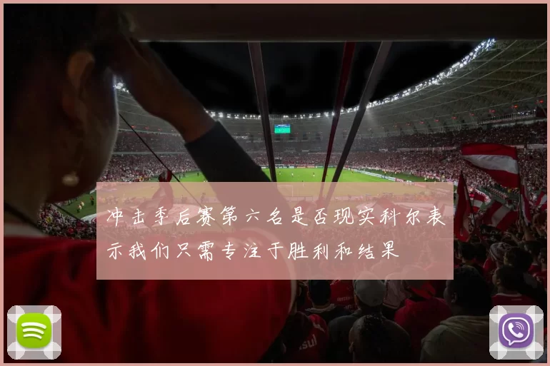 冲击季后赛第六名是否现实科尔表示我们只需专注于胜利和结果