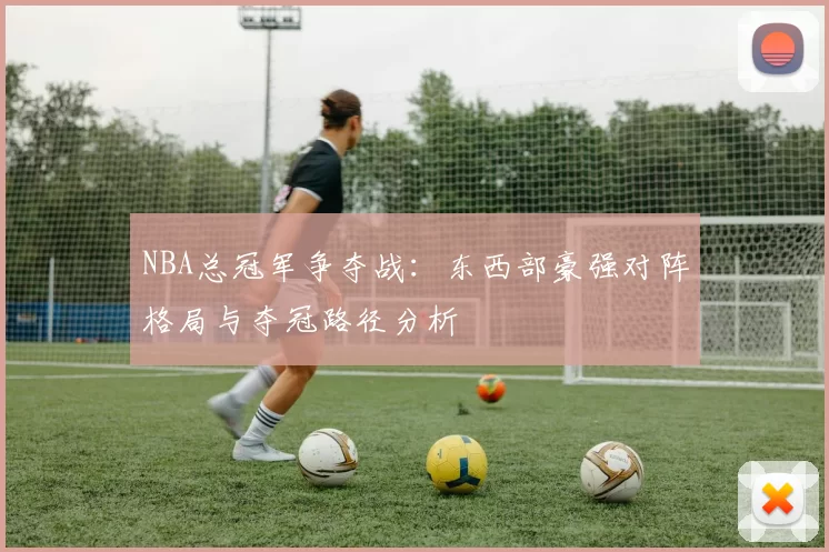 NBA总冠军争夺战:东西部豪强对阵格局与夺冠路径分析
