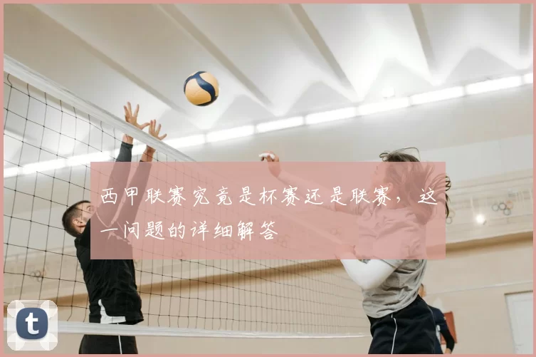 西甲联赛究竟是杯赛还是联赛，这一问题的详细解答