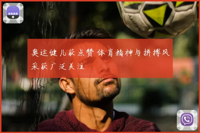 奥运健儿获点赞 体育精神与拼搏风采获广泛关注
