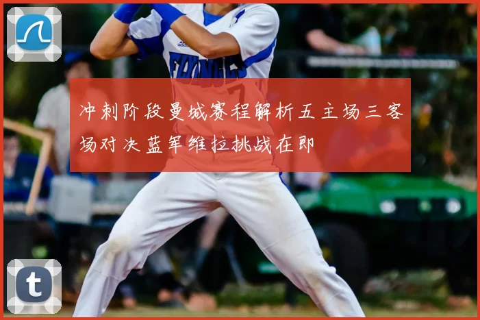 冲刺阶段曼城赛程解析五主场三客场对决蓝军维拉挑战在即