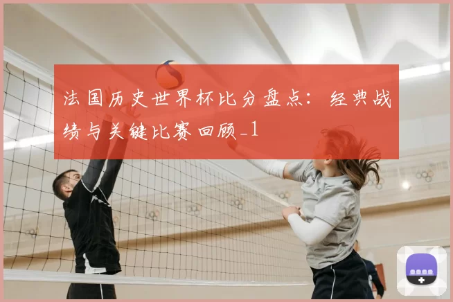 法国历史世界杯比分盘点：经典战绩与关键比赛回顾_1