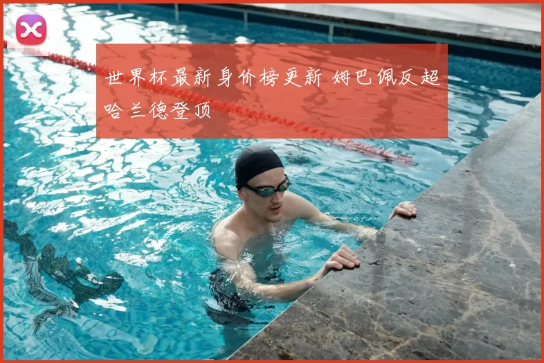 世界杯最新身价榜更新 姆巴佩反超哈兰德登顶