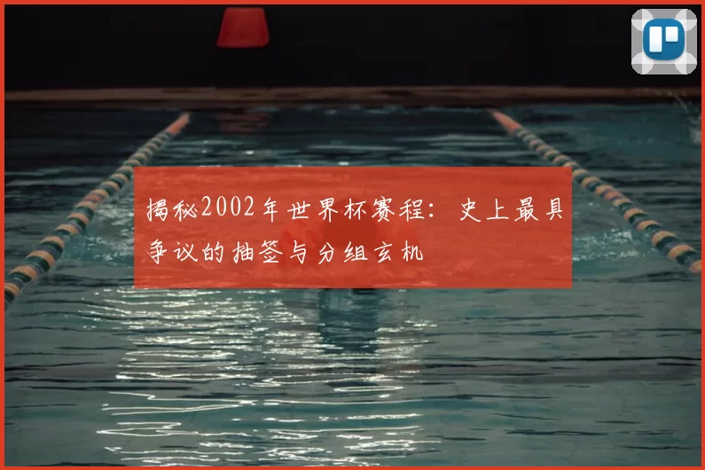 揭秘2002年世界杯赛程：史上最具争议的抽签与分组玄机