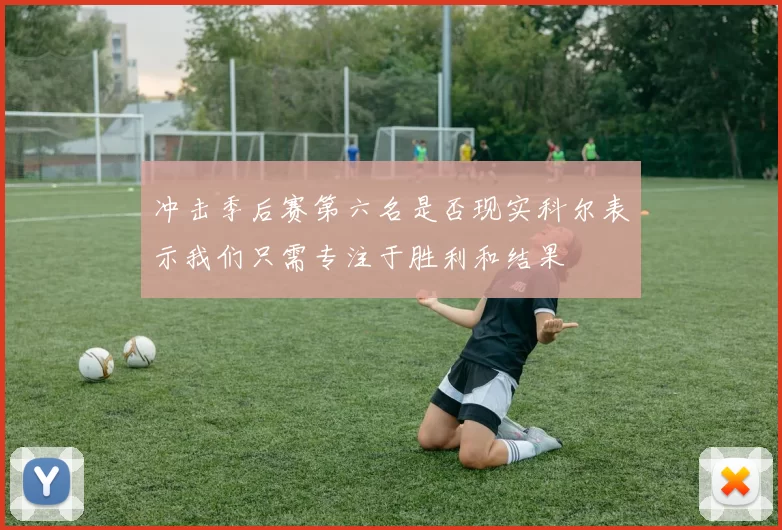 冲击季后赛第六名是否现实科尔表示我们只需专注于胜利和结果