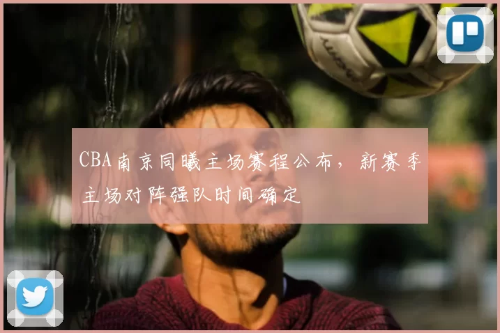 CBA南京同曦主场赛程公布，新赛季主场对阵强队时间确定