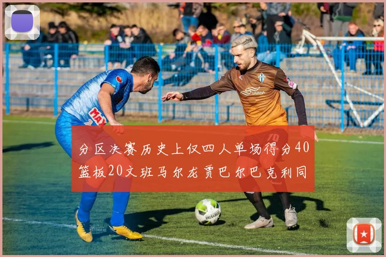分区决赛历史上仅四人单场得分40篮板20文班马尔龙贾巴尔巴克利同台竞技