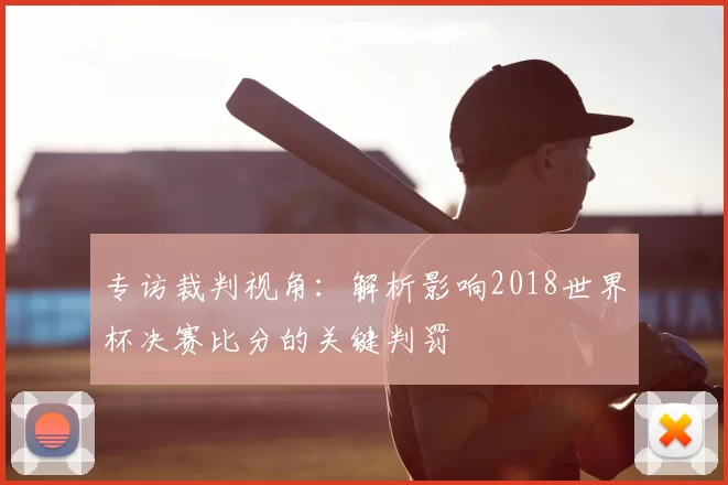 专访裁判视角：解析影响2018世界杯决赛比分的关键判罚