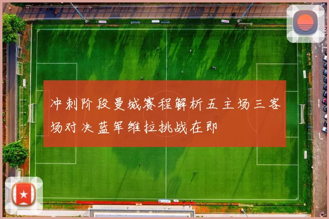 冲刺阶段曼城赛程解析五主场三客场对决蓝军维拉挑战在即
