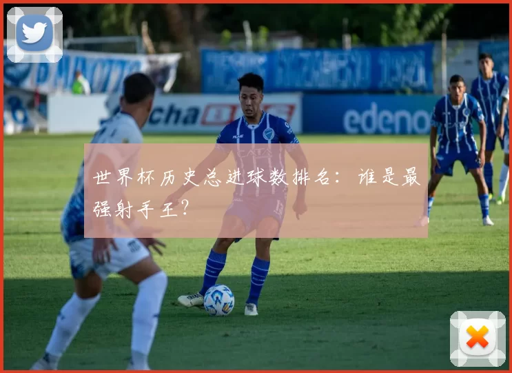 世界杯历史总进球数排名：谁是最强射手王？